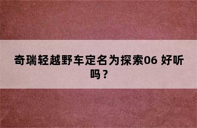 奇瑞轻越野车定名为探索06 好听吗？